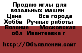 Продаю иглы для вязальных машин › Цена ­ 15 - Все города Хобби. Ручные работы » Вязание   . Московская обл.,Ивантеевка г.